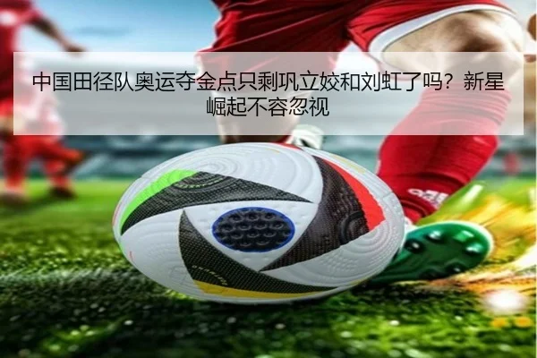 中国田径队奥运夺金点只剩巩立姣和刘虹了吗？新星崛起不容忽视